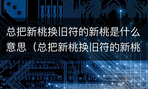 总把新桃换旧符的新桃是什么意思（总把新桃换旧符的新桃是什么意思蚂蚁庄园）