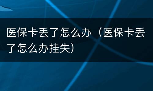 医保卡丢了怎么办（医保卡丢了怎么办挂失）