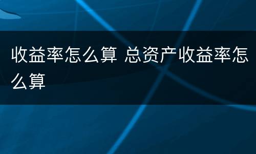 收益率怎么算 总资产收益率怎么算