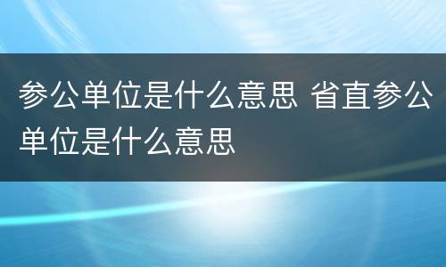 参公单位是什么意思 省直参公单位是什么意思