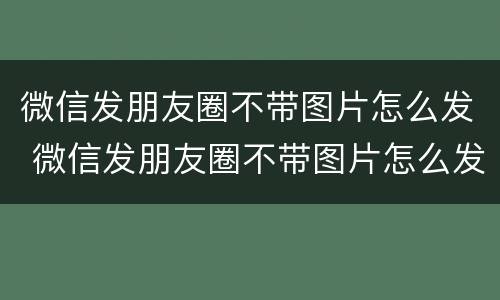 微信发朋友圈不带图片怎么发 微信发朋友圈不带图片怎么发vivo