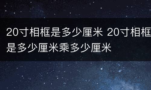 20寸相框是多少厘米 20寸相框是多少厘米乘多少厘米