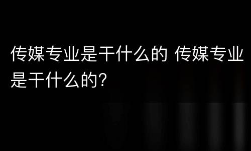 传媒专业是干什么的 传媒专业是干什么的?