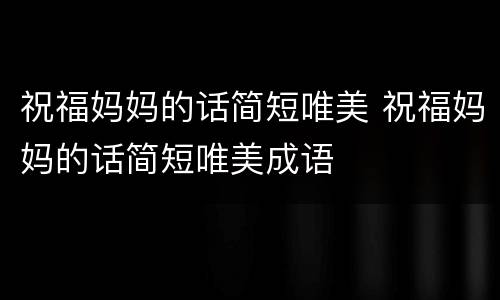 祝福妈妈的话简短唯美 祝福妈妈的话简短唯美成语