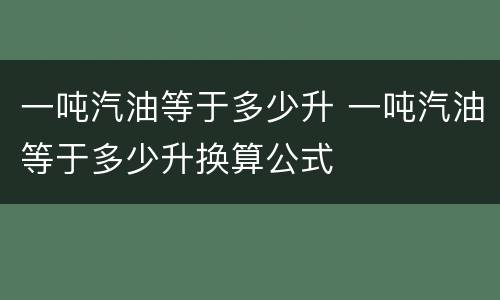 一吨汽油等于多少升 一吨汽油等于多少升换算公式