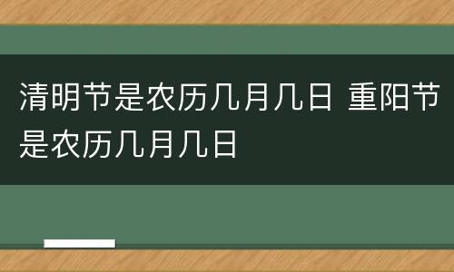 清明节是农历几月几日 重阳节是农历几月几日