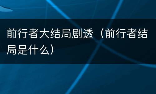 前行者大结局剧透（前行者结局是什么）