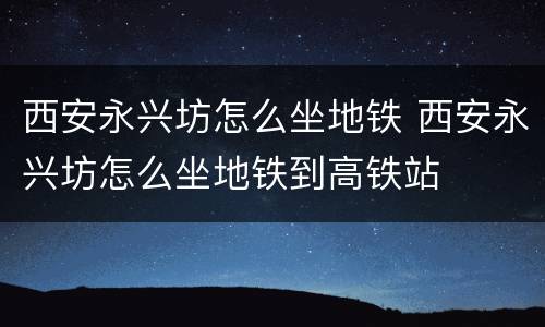 西安永兴坊怎么坐地铁 西安永兴坊怎么坐地铁到高铁站