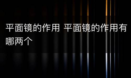 平面镜的作用 平面镜的作用有哪两个