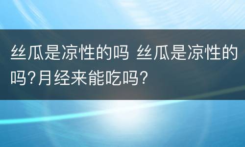 丝瓜是凉性的吗 丝瓜是凉性的吗?月经来能吃吗?