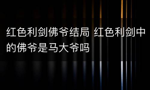 红色利剑佛爷结局 红色利剑中的佛爷是马大爷吗