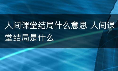 人间课堂结局什么意思 人间课堂结局是什么