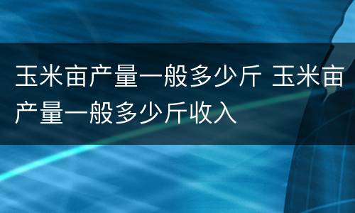 玉米亩产量一般多少斤 玉米亩产量一般多少斤收入