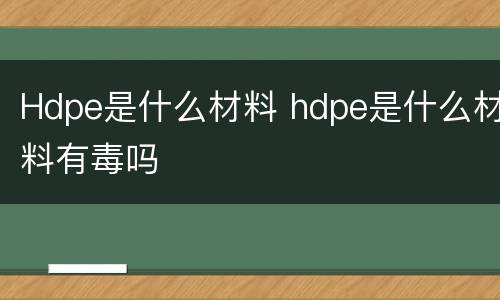 Hdpe是什么材料 hdpe是什么材料有毒吗