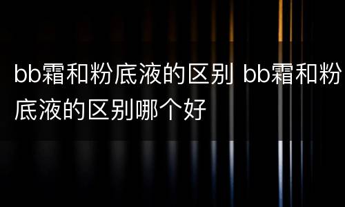 bb霜和粉底液的区别 bb霜和粉底液的区别哪个好