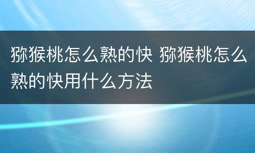 猕猴桃怎么熟的快 猕猴桃怎么熟的快用什么方法