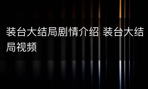 装台大结局剧情介绍 装台大结局视频