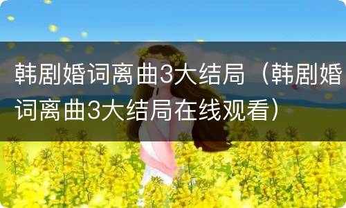 韩剧婚词离曲3大结局（韩剧婚词离曲3大结局在线观看）