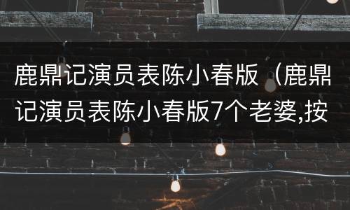 鹿鼎记演员表陈小春版（鹿鼎记演员表陈小春版7个老婆,按顺序）