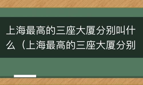 上海最高的三座大厦分别叫什么（上海最高的三座大厦分别叫什么打蛋器）