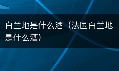 白兰地是什么酒（法国白兰地是什么酒）