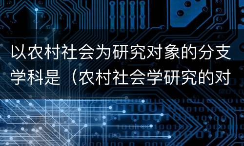 以农村社会为研究对象的分支学科是（农村社会学研究的对象包括）