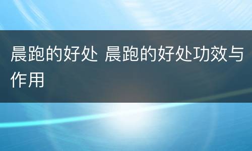 晨跑的好处 晨跑的好处功效与作用