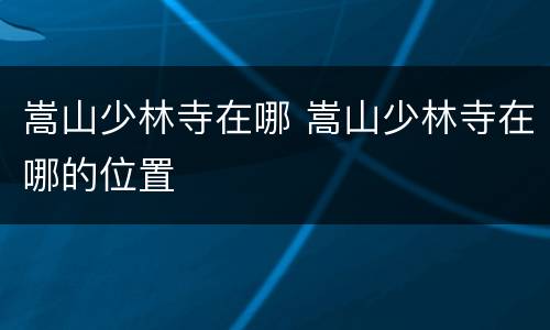 嵩山少林寺在哪 嵩山少林寺在哪的位置