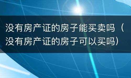 没有房产证的房子能买卖吗（没有房产证的房子可以买吗）