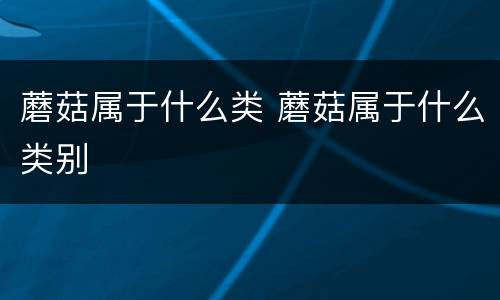 蘑菇属于什么类 蘑菇属于什么类别