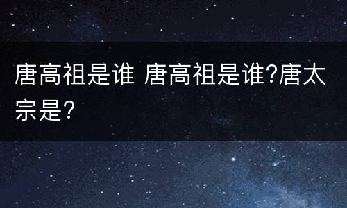 唐高祖是谁 唐高祖是谁?唐太宗是?