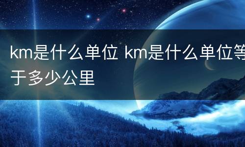 km是什么单位 km是什么单位等于多少公里