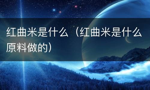 红曲米是什么（红曲米是什么原料做的）