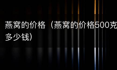 燕窝的价格（燕窝的价格500克多少钱）