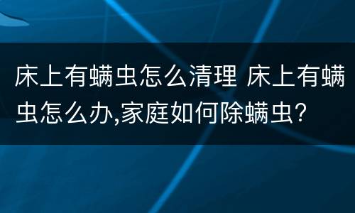 床上有螨虫怎么清理 床上有螨虫怎么办,家庭如何除螨虫?