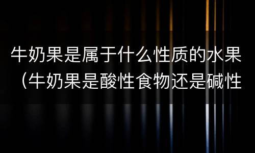 牛奶果是属于什么性质的水果（牛奶果是酸性食物还是碱性食物）