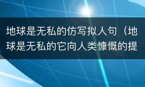 地球是无私的仿写拟人句（地球是无私的它向人类慷慨的提供资源仿写句子）