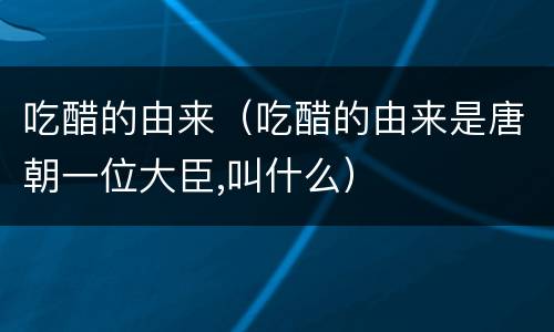 吃醋的由来（吃醋的由来是唐朝一位大臣,叫什么）