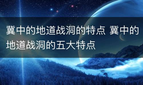 冀中的地道战洞的特点 冀中的地道战洞的五大特点