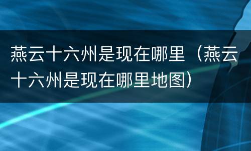 燕云十六州是现在哪里（燕云十六州是现在哪里地图）