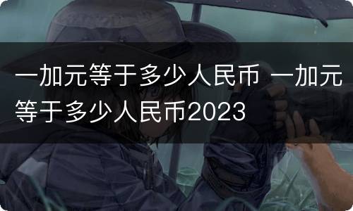 一加元等于多少人民币 一加元等于多少人民币2023