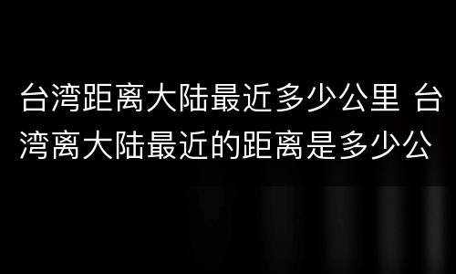 台湾距离大陆最近多少公里 台湾离大陆最近的距离是多少公里