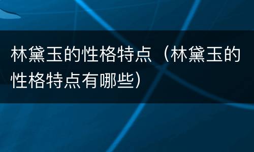 林黛玉的性格特点（林黛玉的性格特点有哪些）