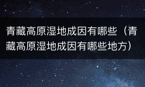 青藏高原湿地成因有哪些（青藏高原湿地成因有哪些地方）