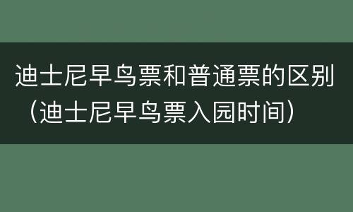 迪士尼早鸟票和普通票的区别（迪士尼早鸟票入园时间）