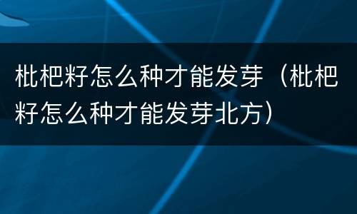 枇杷籽怎么种才能发芽（枇杷籽怎么种才能发芽北方）