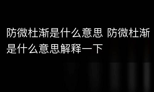 防微杜渐是什么意思 防微杜渐是什么意思解释一下