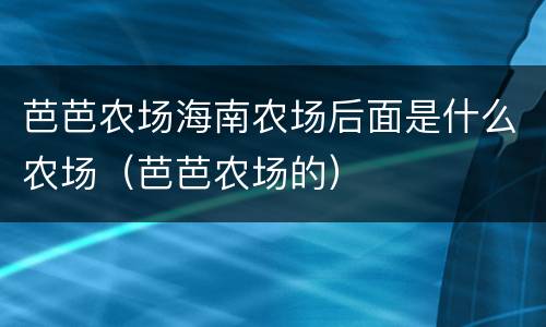 芭芭农场海南农场后面是什么农场（芭芭农场的）