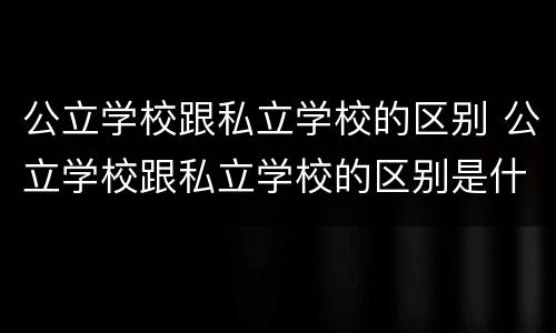 公立学校跟私立学校的区别 公立学校跟私立学校的区别是什么