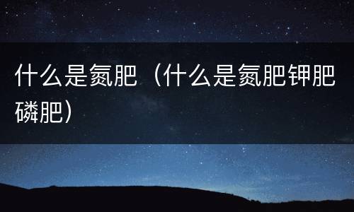 什么是氮肥（什么是氮肥钾肥磷肥）